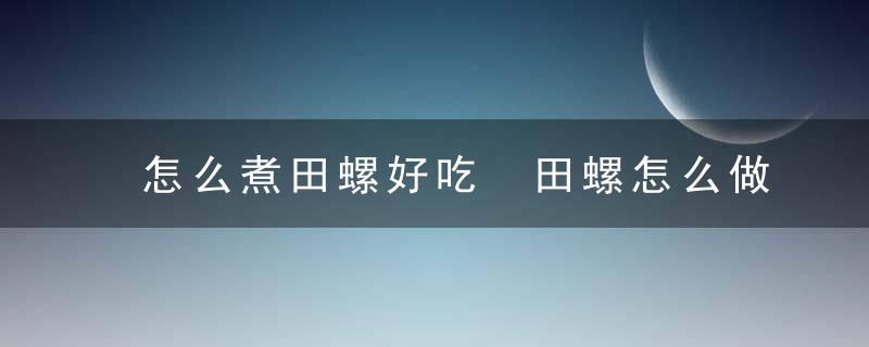 怎么煮田螺好吃 田螺怎么做才好吃